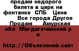 продам недорого 3 билета в цирк на фонтанке, СПБ › Цена ­ 2 000 - Все города Другое » Продам   . Амурская обл.,Магдагачинский р-н